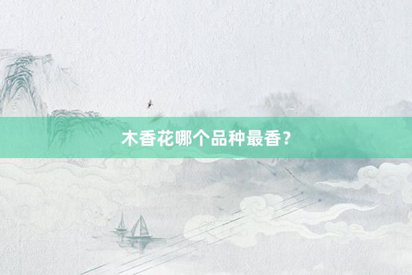 木香花哪个品种最香？