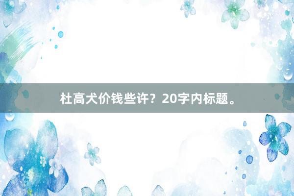 杜高犬价钱些许?20字内标题。