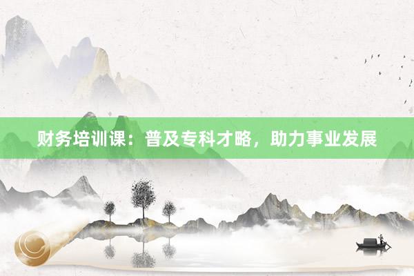 财务培训课：普及专科才略，助力事业发展